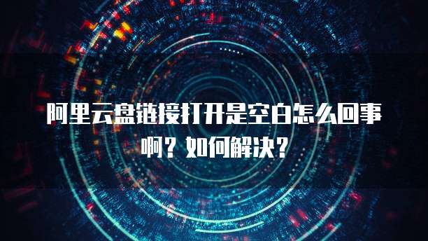 阿里云盘链接打开是空白怎么回事啊？如何解决？