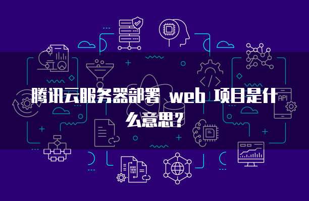 腾讯云服务器部署 web 项目是什么意思?
