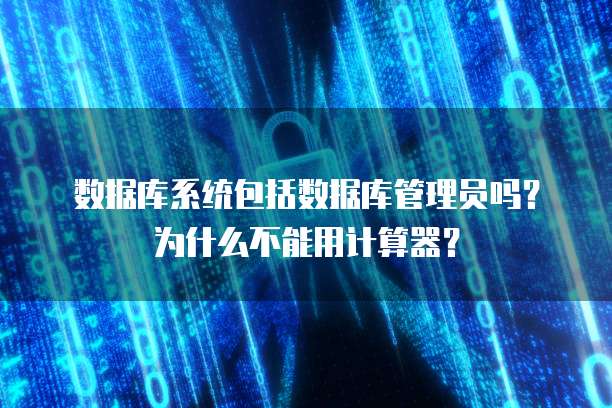 数据库系统包括数据库管理员吗?为什么不能用计算器?