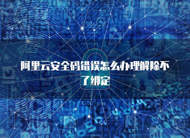 阿里云安全码错误怎么办理解除不了绑定