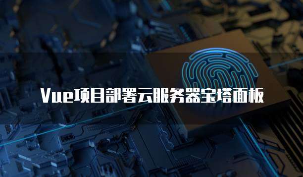 Vue项目部署云服务器宝塔面板