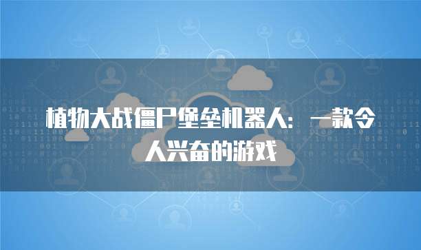 植物大战僵尸堡垒机器人:一款令人兴奋的游戏