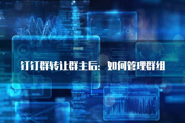 钉钉群转让群主后:如何管理群组
