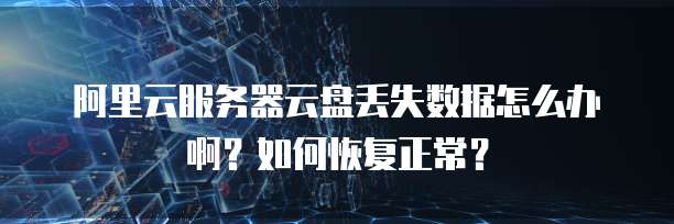 阿里云服务器云盘丢失数据怎么办啊?如何恢复正常?