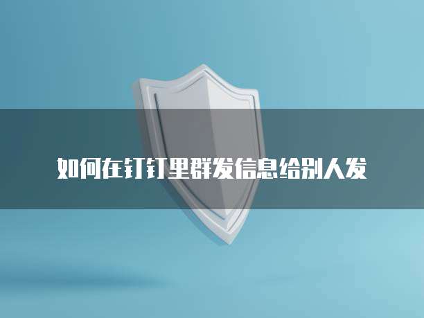 如何在钉钉里群发信息给别人发