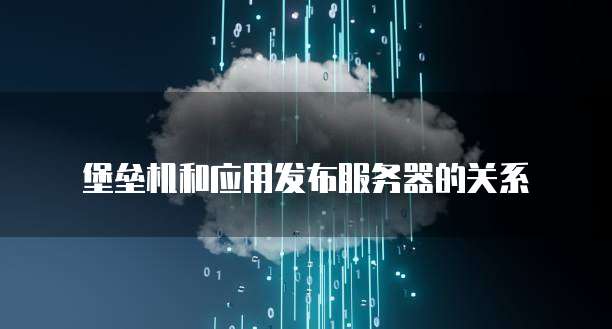 堡垒机和应用发布服务器的关系