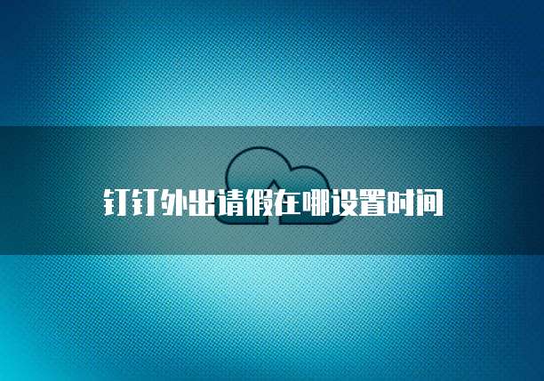 钉钉外出请假在哪设置时间