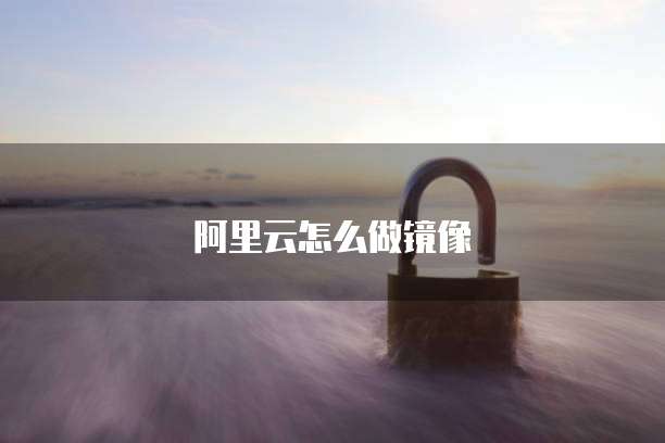 阿里云怎么做镜像