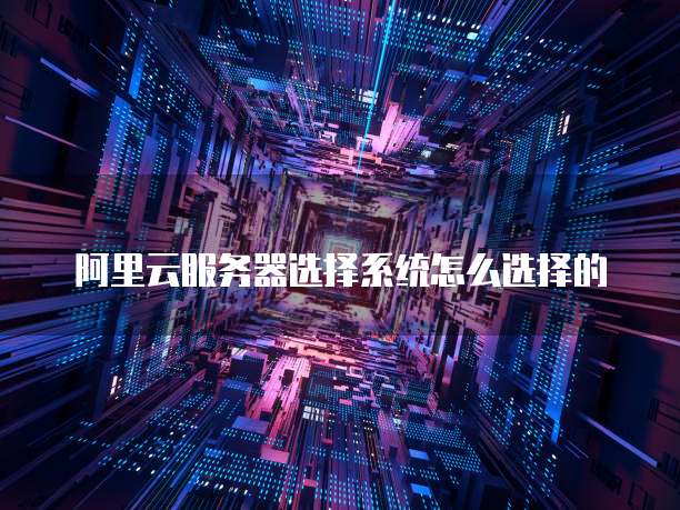 阿里云服务器选择系统怎么选择的