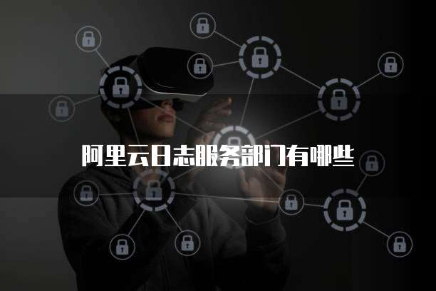 阿里云日志服务部门有哪些