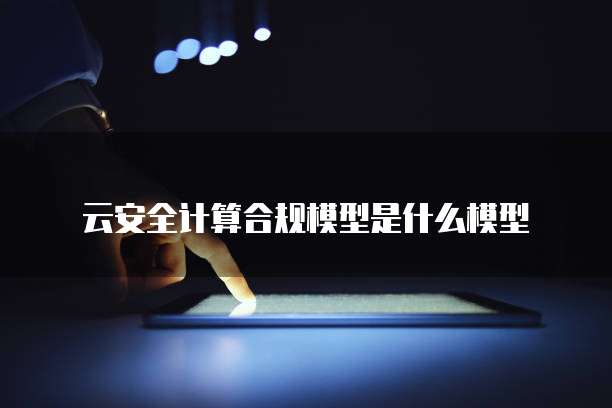 云安全计算合规模型是什么模型