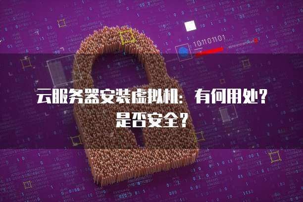云服务器安装虚拟机:有何用处?是否安全?