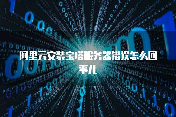 阿里云安装宝塔服务器错误怎么回事儿