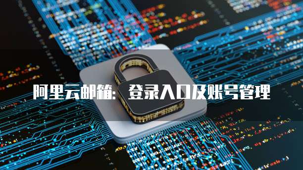 阿里云邮箱:登录入口及账号管理