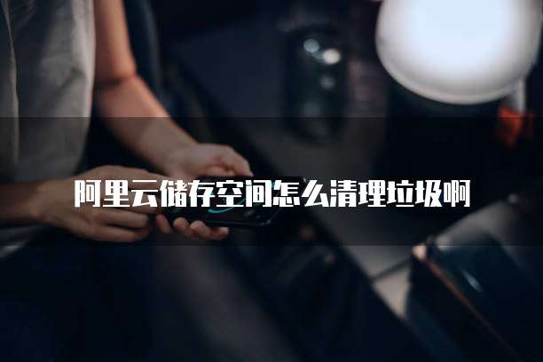 阿里云储存空间怎么清理垃圾啊