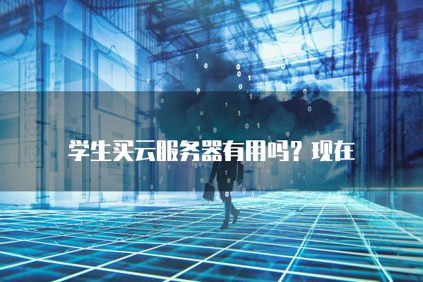 学生买云服务器有用吗?现在
