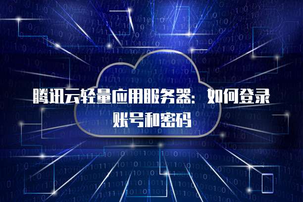 腾讯云轻量应用服务器:如何登录账号和密码
