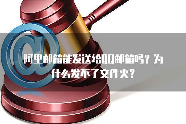 阿里邮箱能发送给QQ邮箱吗？为什么发不了文件夹？