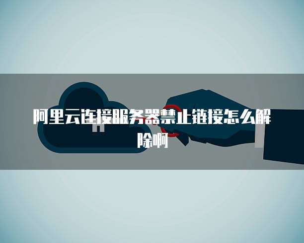 阿里云连接服务器禁止链接怎么解除啊