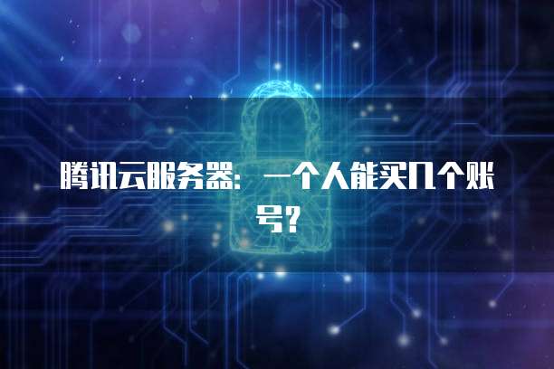腾讯云服务器：一个人能买几个账号？