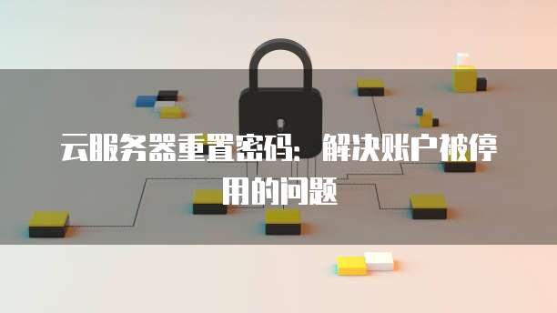 云服务器重置密码：解决账户被停用的问题