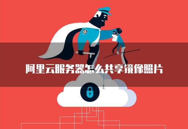 阿里云服务器怎么共享镜像照片