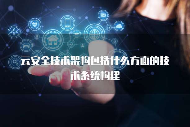 云安全技术架构包括什么方面的技术系统构建