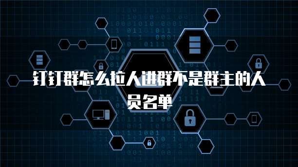 钉钉群怎么拉人进群不是群主的人员名单