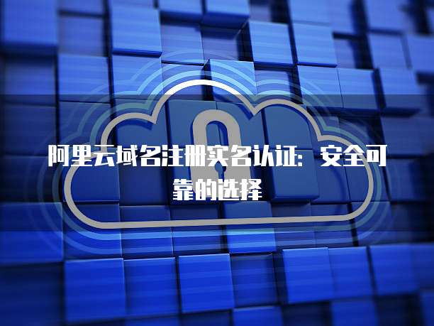 阿里云域名注册实名认证:安全可靠的选择