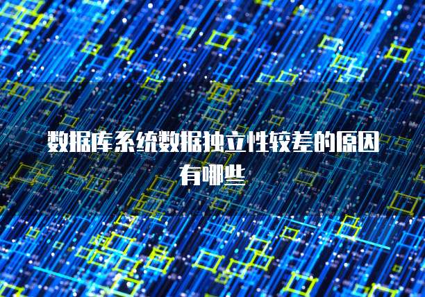 数据库系统数据独立性较差的原因有哪些