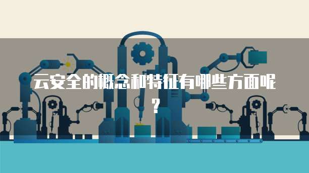 云安全的概念和特征有哪些方面呢?
