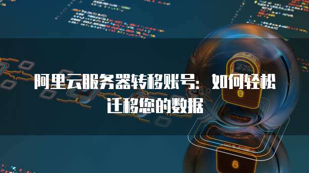 阿里云服务器转移账号:如何轻松迁移您的数据