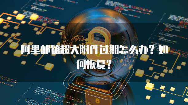 阿里邮箱超大附件过期怎么办?如何恢复?