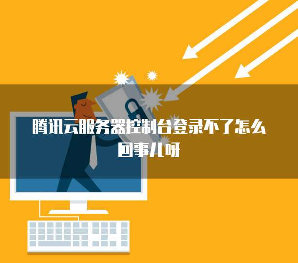 腾讯云服务器控制台登录不了怎么回事儿呀