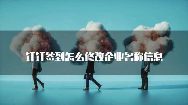 钉钉签到怎么修改企业名称信息