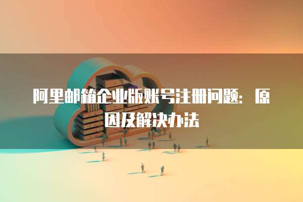 阿里邮箱企业版账号注册问题：原因及解决办法