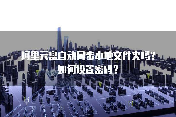 阿里云盘自动同步本地文件夹吗？如何设置密码？
