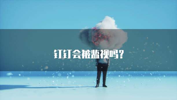 钉钉会被监视吗?