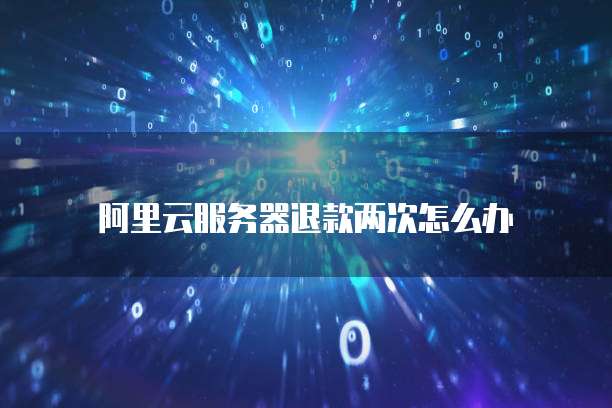 阿里云服务器退款两次怎么办