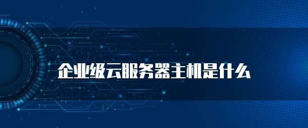 企业级云服务器主机是什么