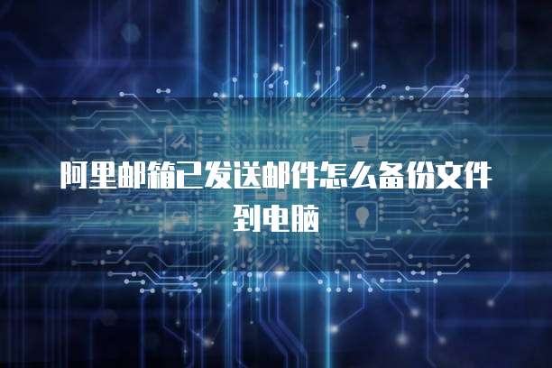 阿里邮箱已发送邮件怎么备份文件到电脑