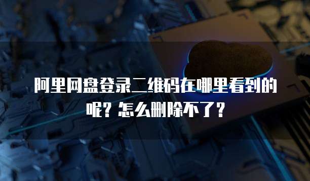 阿里网盘登录二维码在哪里看到的呢?怎么删除不了?