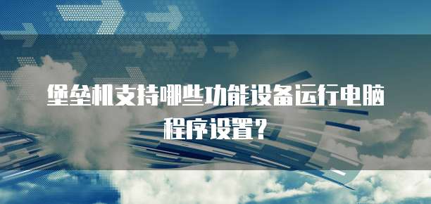 堡垒机支持哪些功能设备运行电脑程序设置？