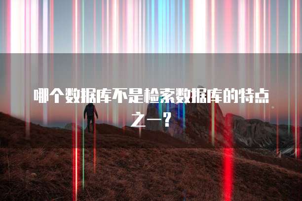 哪个数据库不是检索数据库的特点之一?
