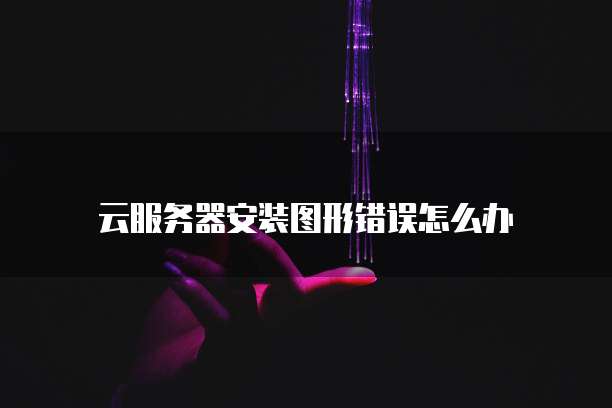 云服务器安装图形错误怎么办