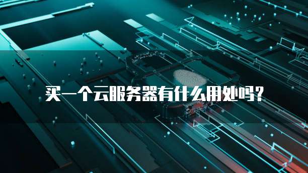 买一个云服务器有什么用处吗?