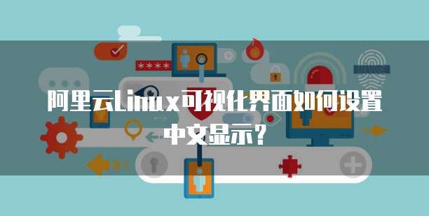 阿里云Linux可视化界面如何设置中文显示?