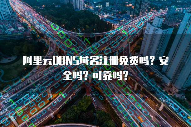 阿里云DDNS域名注册免费吗?安全吗?可靠吗?
