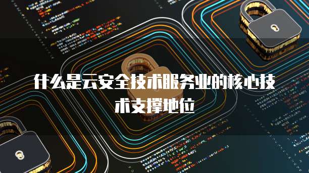 什么是云安全技术服务业的核心技术支撑地位