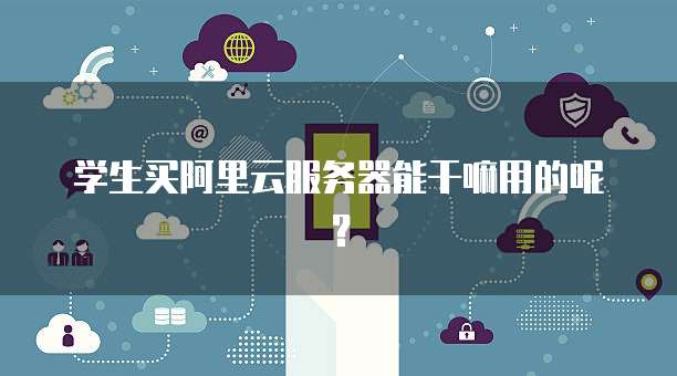 学生买阿里云服务器能干嘛用的呢？